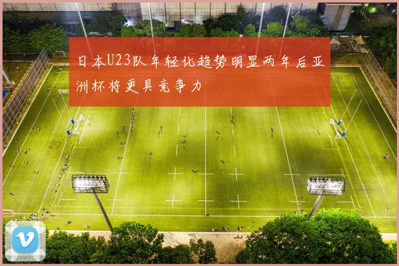 日本U23队年轻化趋势明显两年后亚洲杯将更具竞争力
