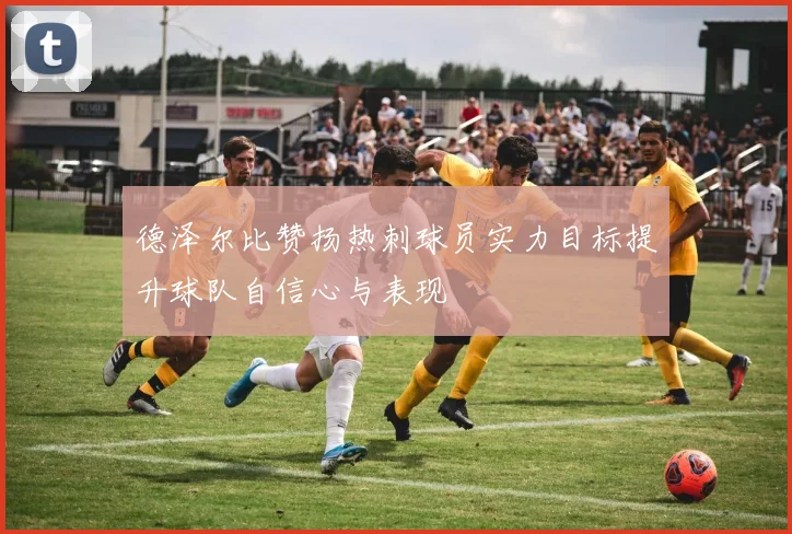 德泽尔比赞扬热刺球员实力目标提升球队自信心与表现
